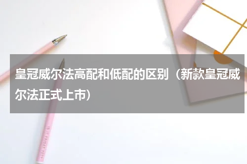 皇冠威尔法高配和低配的区别（新款皇冠威尔法正式上市）