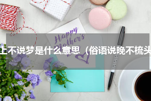 早上不说梦是什么意思（俗语说晚不梳头）