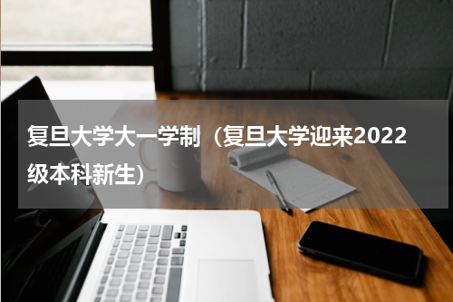 复旦大学大一学制（复旦大学迎来2022级本科新生）