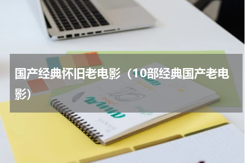 国产经典怀旧老电影（10部经典国产老电影）