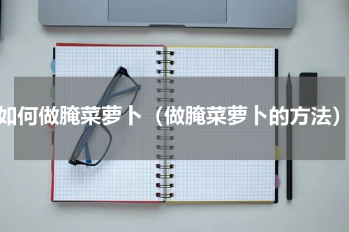 如何做腌菜萝卜（做腌菜萝卜的方法）
