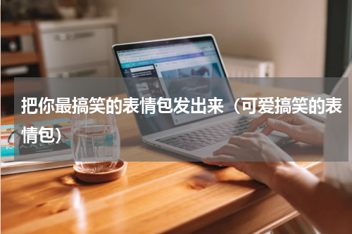 把你最搞笑的表情包发出来（可爱搞笑的表情包）