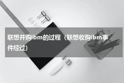 联想并购ibm的过程（联想收购ibm事件经过）