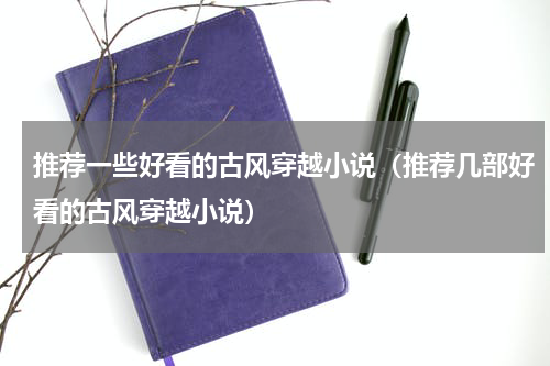 推荐一些好看的古风穿越小说（推荐几部好看的古风穿越小说）