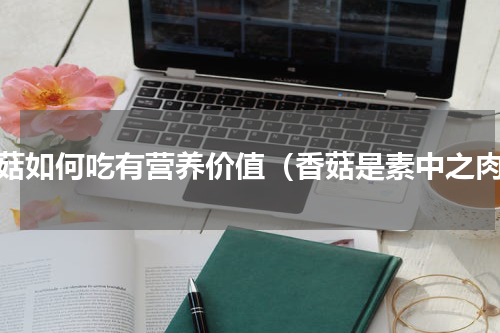 香菇如何吃有营养价值（香菇是素中之肉）