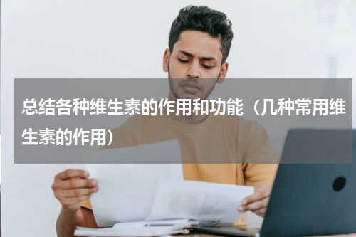 总结各种维生素的作用和功能（几种常用维生素的作用）