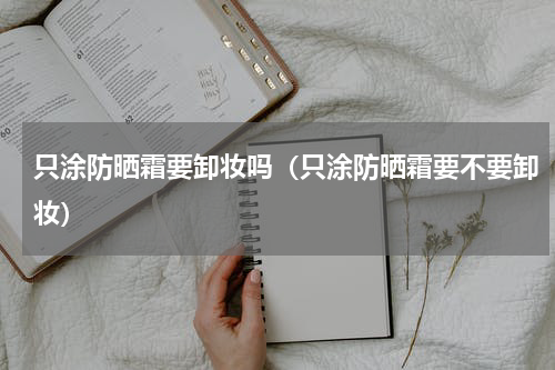 只涂防晒霜要卸妆吗（只涂防晒霜要不要卸妆）