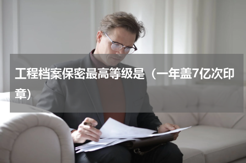 工程档案保密最高等级是（一年盖7亿次印章）
