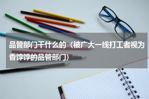 品管部门干什么的（被广大一线打工者视为香饽饽的品管部门）