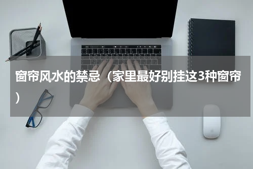 窗帘风水的禁忌（家里最好别挂这3种窗帘）