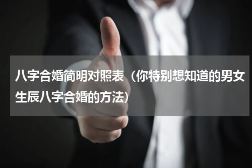 八字合婚简明对照表（你特别想知道的男女生辰八字合婚的方法）