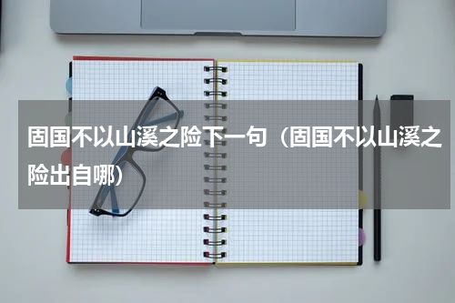 固国不以山溪之险下一句（固国不以山溪之险出自哪）