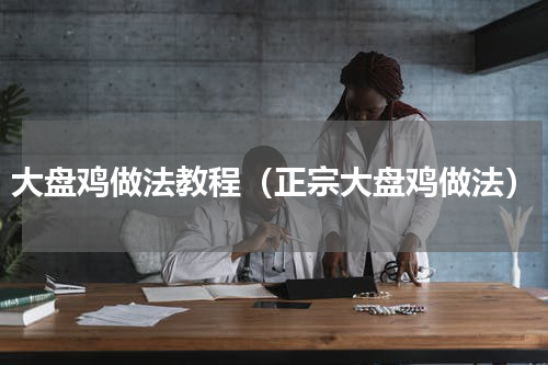 大盘鸡做法教程（正宗大盘鸡做法）