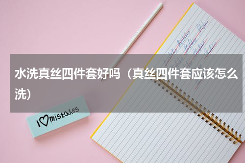 水洗真丝四件套好吗（真丝四件套应该怎么洗）