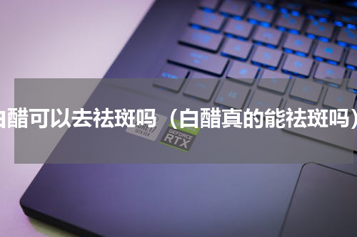 白醋可以去祛斑吗（白醋真的能祛斑吗）