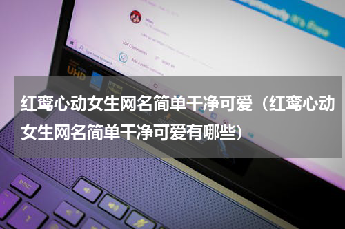 红鸾心动女生网名简单干净可爱（红鸾心动女生网名简单干净可爱有哪些）