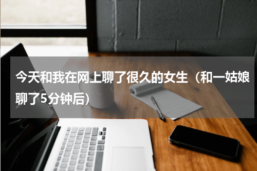 今天和我在网上聊了很久的女生（和一姑娘聊了5分钟后）