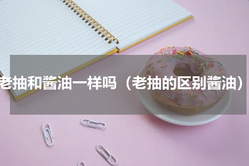 老抽和酱油一样吗（老抽的区别酱油）