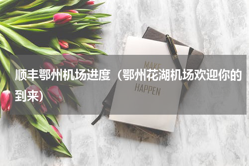 顺丰鄂州机场进度（鄂州花湖机场欢迎你的到来）