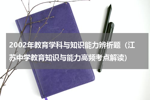 2002年教育学科与知识能力辨析题（江苏中学教育知识与能力高频考点解读）