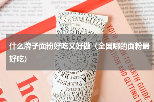 什么牌子面粉好吃又好做（全国哪的面粉最好吃）