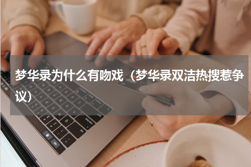 梦华录为什么有吻戏（梦华录双洁热搜惹争议）
