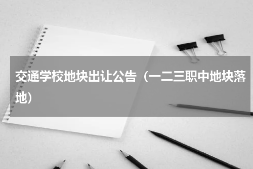 交通学校地块出让公告（一二三职中地块落地）