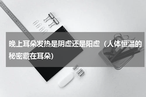 晚上耳朵发热是阴虚还是阳虚（人体恒温的秘密藏在耳朵）
