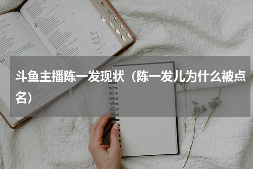 斗鱼主播陈一发现状（陈一发儿为什么被点名）
