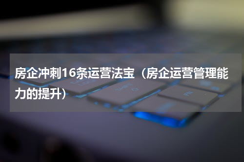 房企冲刺16条运营法宝（房企运营管理能力的提升）