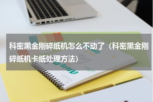 科密黑金刚碎纸机怎么不动了（科密黑金刚碎纸机卡纸处理方法）