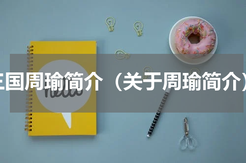 三国周瑜简介（关于周瑜简介）
