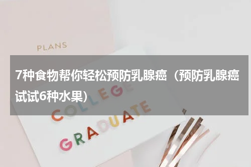 7种食物帮你轻松预防乳腺癌（预防乳腺癌试试6种水果）