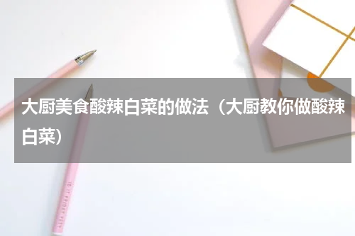 大厨美食酸辣白菜的做法（大厨教你做酸辣白菜）