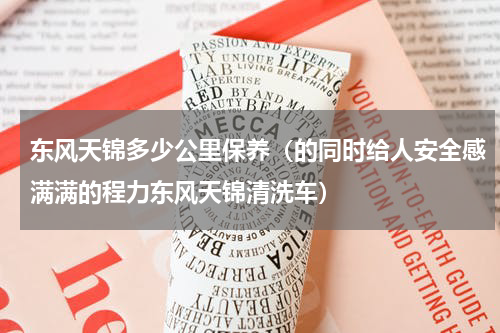 东风天锦多少公里保养（的同时给人安全感满满的程力东风天锦清洗车）