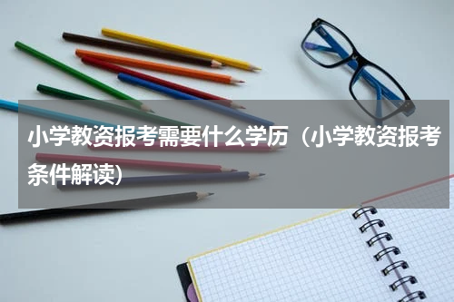 小学教资报考需要什么学历（小学教资报考条件解读）