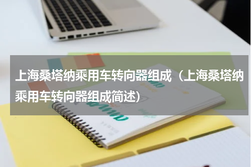 上海桑塔纳乘用车转向器组成（上海桑塔纳乘用车转向器组成简述）