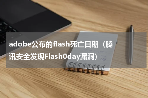 adobe公布的flash死亡日期（腾讯安全发现Flash0day漏洞）
