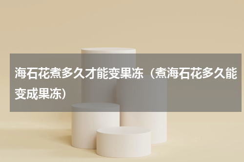 海石花煮多久才能变果冻（煮海石花多久能变成果冻）