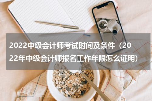 2022中级会计师考试时间及条件（2022年中级会计师报名工作年限怎么证明）