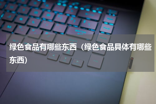绿色食品有哪些东西（绿色食品具体有哪些东西）