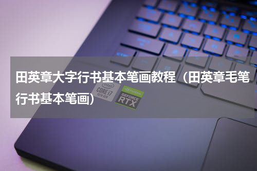 田英章大字行书基本笔画教程（田英章毛笔行书基本笔画）