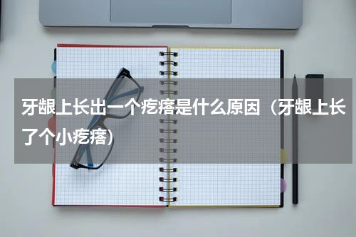 牙龈上长出一个疙瘩是什么原因（牙龈上长了个小疙瘩）