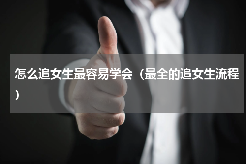 怎么追女生最容易学会（最全的追女生流程）