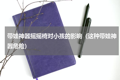带娃神器摇摇椅对小孩的影响（这种带娃神器危险）