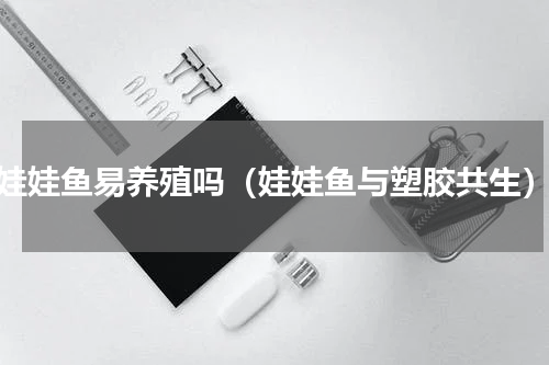 娃娃鱼易养殖吗（娃娃鱼与塑胶共生）