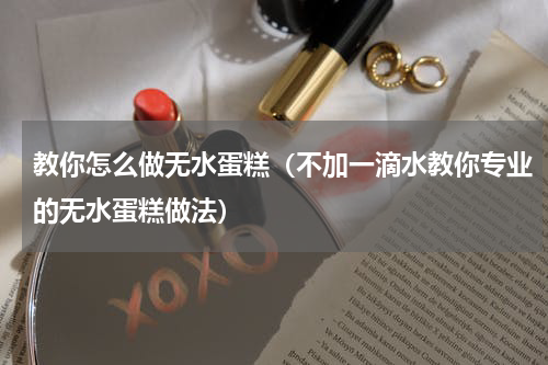 教你怎么做无水蛋糕（不加一滴水教你专业的无水蛋糕做法）