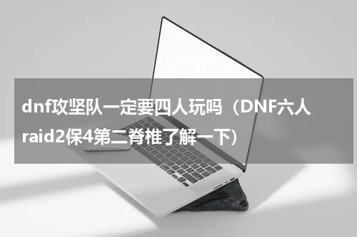 dnf攻坚队一定要四人玩吗（DNF六人raid2保4第二脊椎了解一下）