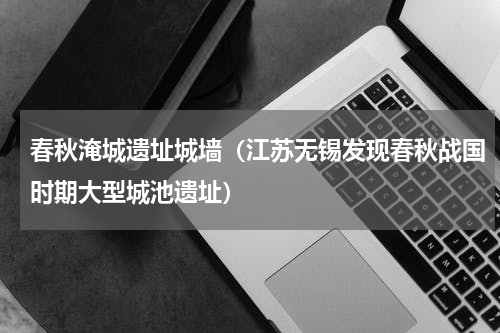 春秋淹城遗址城墙（江苏无锡发现春秋战国时期大型城池遗址）