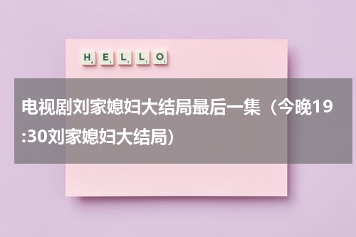 电视剧刘家媳妇大结局最后一集（今晚19:30刘家媳妇大结局）